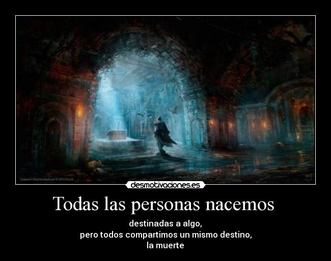 Todas las personas nacemos - destinadas a algo,
pero todos compartimos un mismo destino,
la muerte