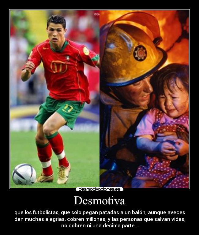 Desmotiva - que los futbolistas, que solo pegan patadas a un balón, aunque aveces
den muchas alegrias, cobren millones, y las personas que salvan vidas,
no cobren ni una decima parte...