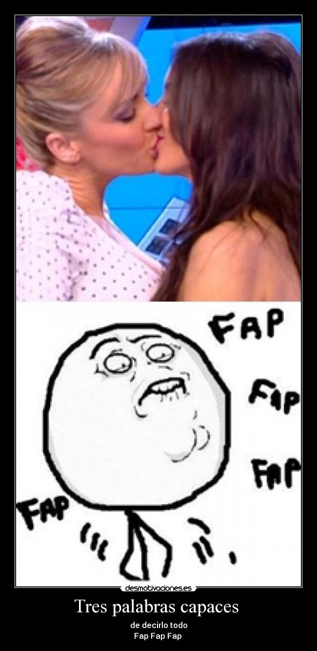 Tres palabras capaces  - de decirlo todo
Fap Fap Fap 