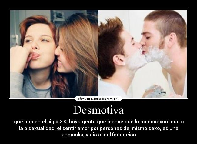 Desmotiva - que aún en el siglo XXI haya gente que piense que la homosexualidad o
la bisexualidad, el sentir amor por personas del mismo sexo, es una
anomalía, vicio o mal formación