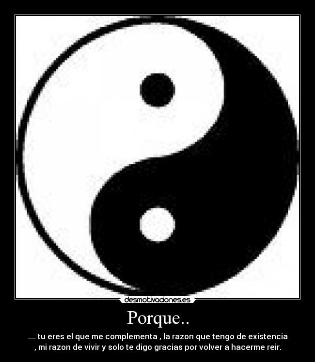 Porque.. - .... tu eres el que me complementa , la razon que tengo de existencia
, mi razon de vivir y solo te digo gracias por volver a hacerme reir.