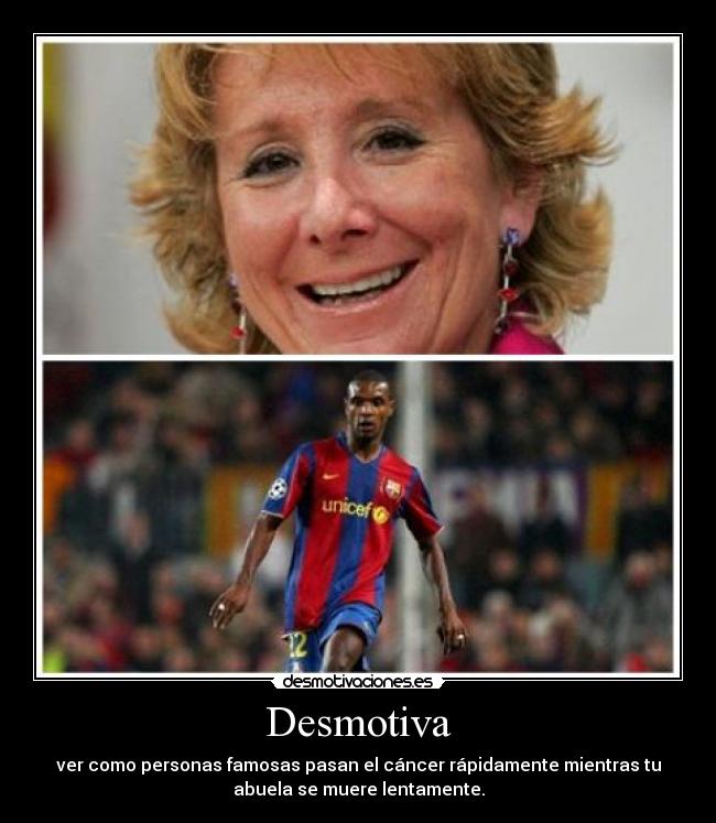 Desmotiva - ver como personas famosas pasan el cáncer rápidamente mientras tu
abuela se muere lentamente.