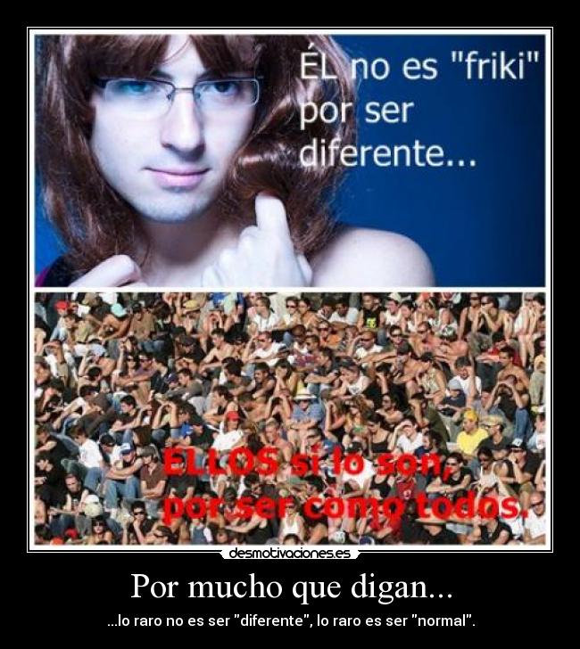 Por mucho que digan... - ...lo raro no es ser diferente, lo raro es ser normal.