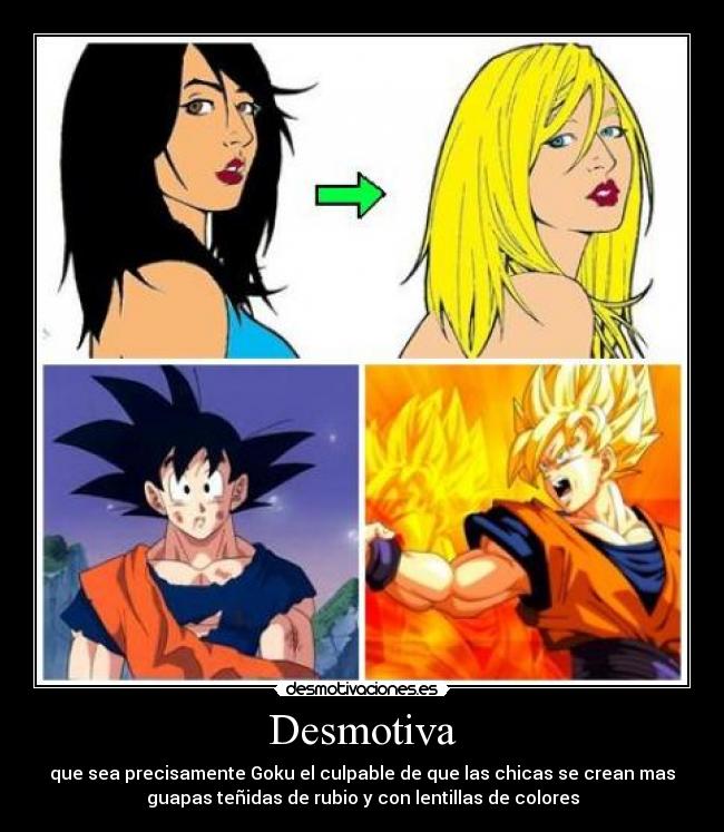 Desmotiva - que sea precisamente Goku el culpable de que las chicas se crean mas
guapas teñidas de rubio y con lentillas de colores