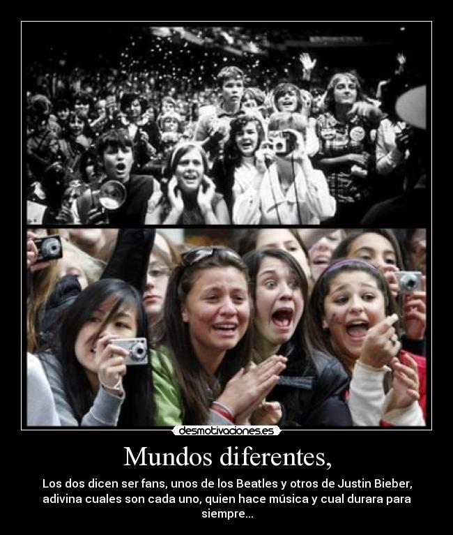 Mundos diferentes, - Los dos dicen ser fans, unos de los Beatles y otros de Justin Bieber,
adivina cuales son cada uno, quien hace música y cual durara para
siempre...