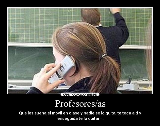 Profesores/as - Que les suena el móvil en clase y nadie se lo quita, te toca a ti y
enseguida te lo quitan...