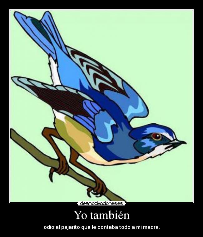 Yo también - odio al pajarito que le contaba todo a mi madre.