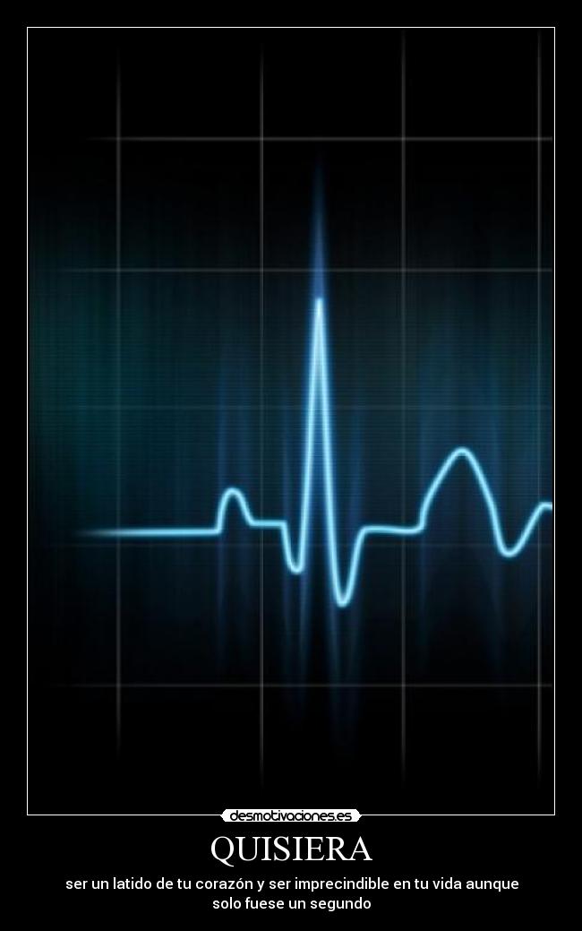 QUISIERA - ser un latido de tu corazón y ser imprecindible en tu vida aunque
solo fuese un segundo