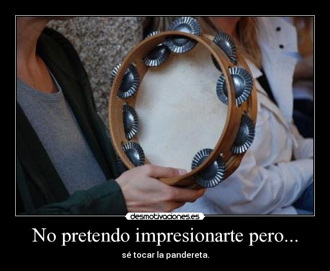 No pretendo impresionarte pero... - sé tocar la pandereta.