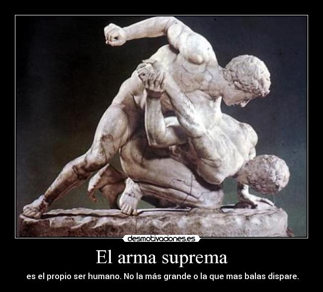 El arma suprema -  es el propio ser humano. No la más grande o la que mas balas dispare.