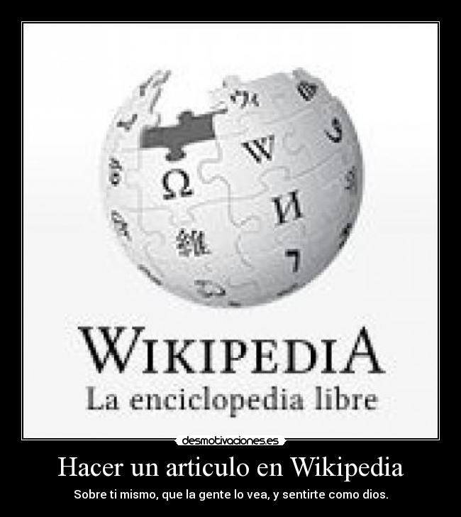 Hacer un articulo en Wikipedia - Sobre ti mismo, que la gente lo vea, y sentirte como dios.
