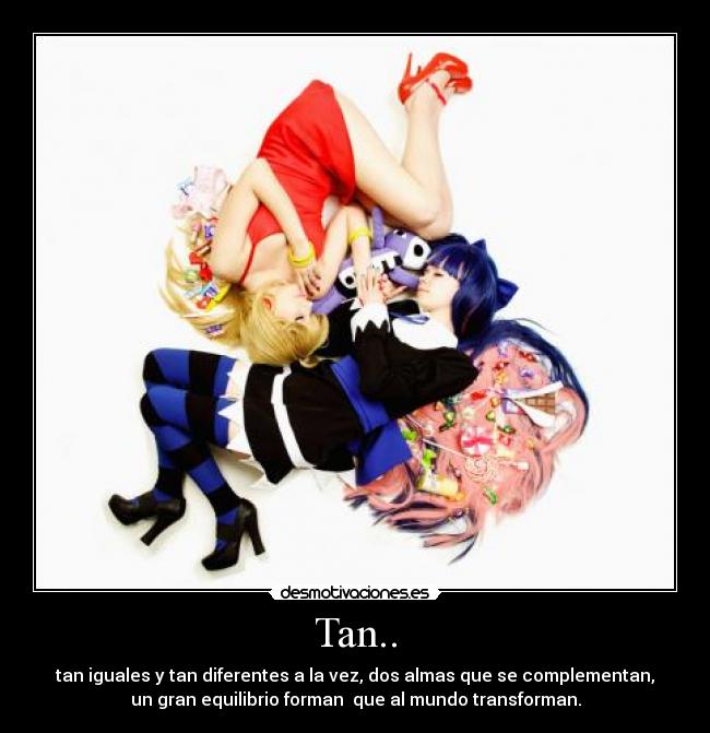 Tan.. - tan iguales y tan diferentes a la vez, dos almas que se complementan,
un gran equilibrio forman  que al mundo transforman.