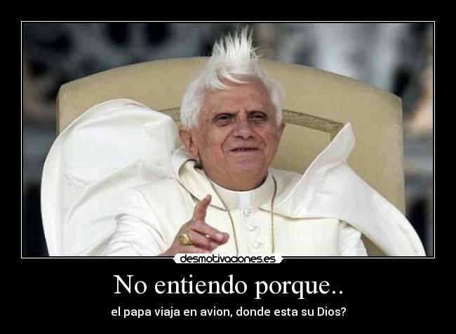 No entiendo porque.. - el papa viaja en avion, donde esta su Dios?