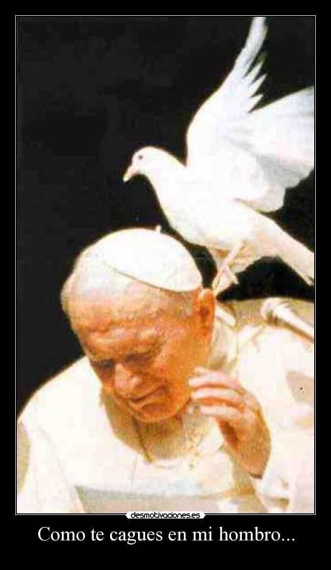 Como te cagues en mi hombro... -
