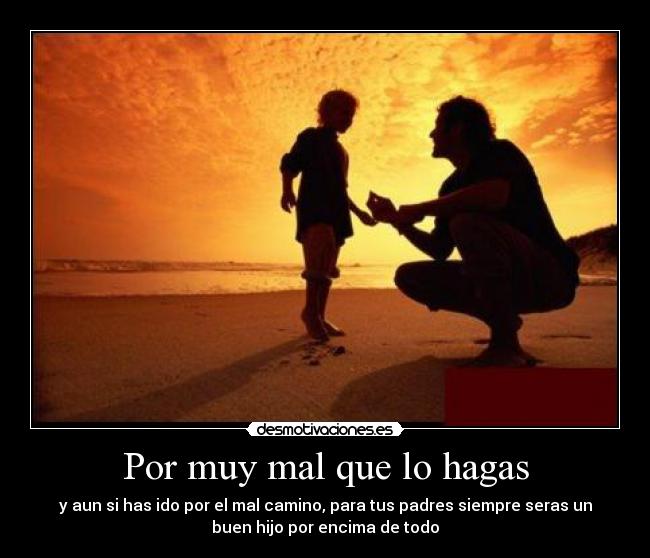 Por muy mal que lo hagas - y aun si has ido por el mal camino, para tus padres siempre seras un
buen hijo por encima de todo