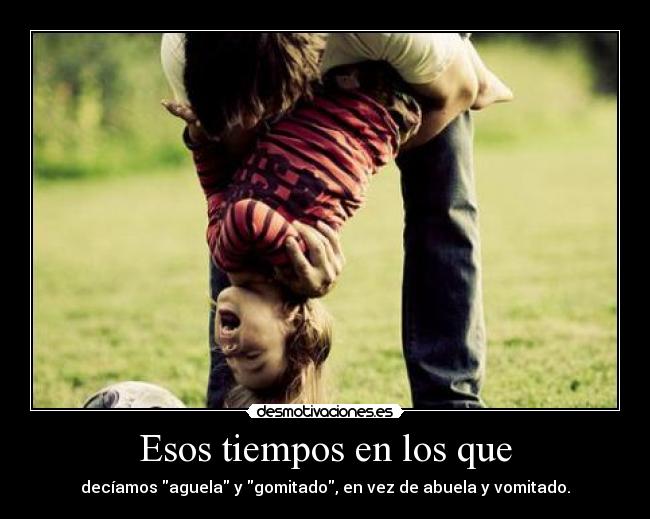 Esos tiempos en los que - decíamos aguela y gomitado, en vez de abuela y vomitado.