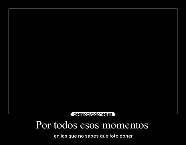 Por todos esos momentos - en los que no sabes que foto poner