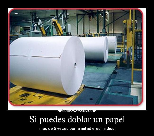 Si puedes doblar un papel - más de 5 veces por la mitad eres mi dios.