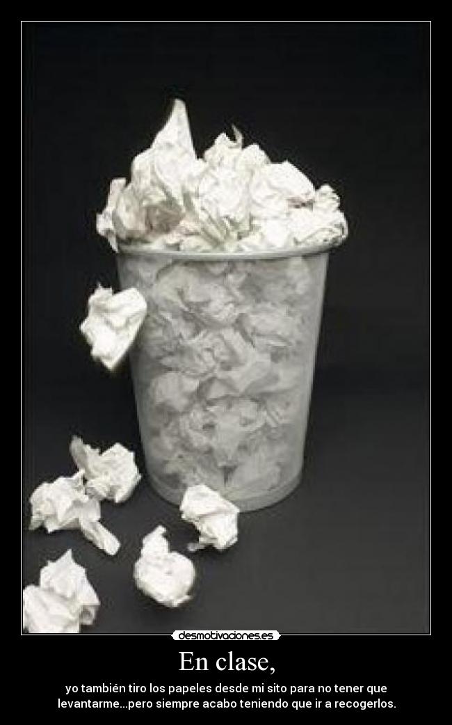 En clase, - yo también tiro los papeles desde mi sito para no tener que
levantarme...pero siempre acabo teniendo que ir a recogerlos.