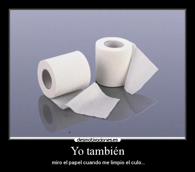 Yo también -  miro el papel cuando me limpio el culo...
