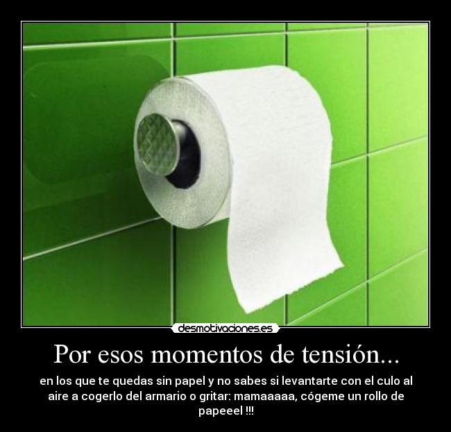Por esos momentos de tensión... - en los que te quedas sin papel y no sabes si levantarte con el culo al
aire a cogerlo del armario o gritar: mamaaaaa, cógeme un rollo de
papeeel !!!