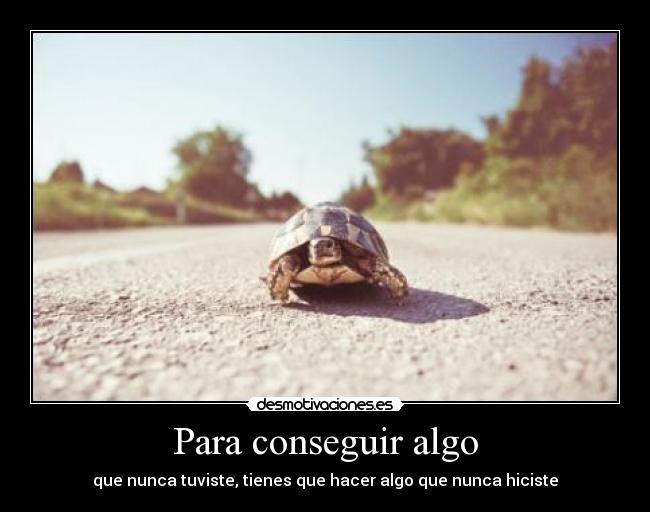 Para conseguir algo - que nunca tuviste, tienes que hacer algo que nunca hiciste