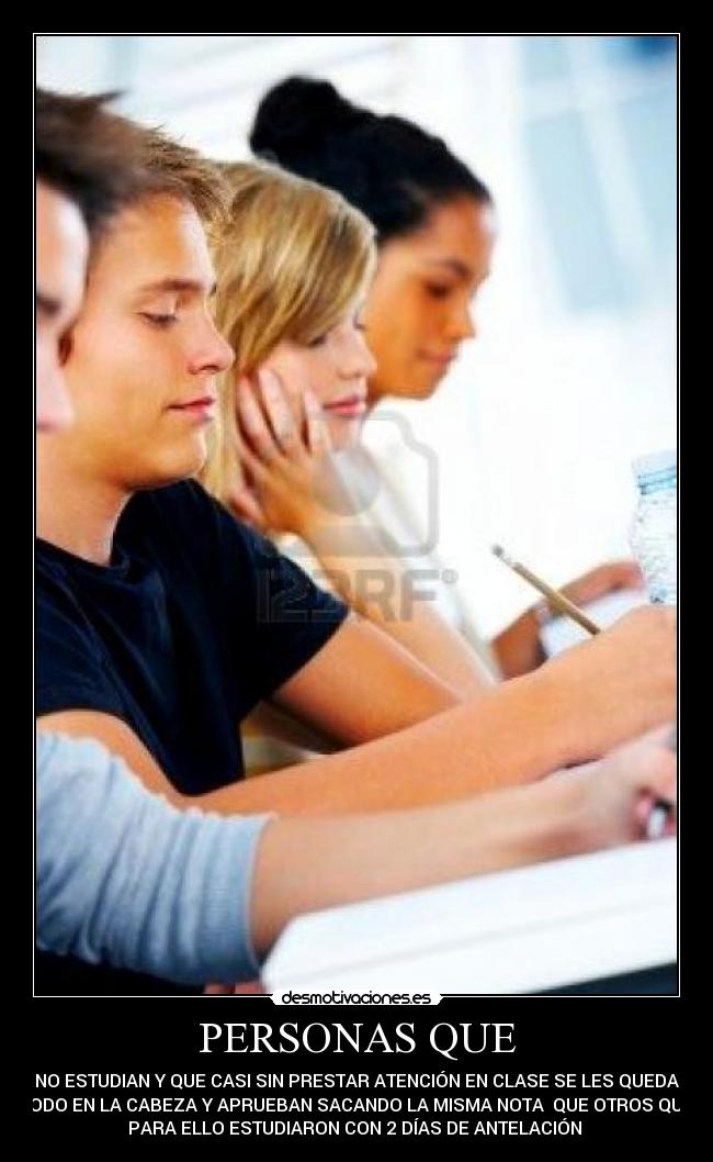 PERSONAS QUE - NO ESTUDIAN Y QUE CASI SIN PRESTAR ATENCIÓN EN CLASE SE LES QUEDA
TODO EN LA CABEZA Y APRUEBAN SACANDO LA MISMA NOTA QUE OTROS QUE
PARA ELLO ESTUDIARON CON 2 DÍAS DE ANTELACIÓN