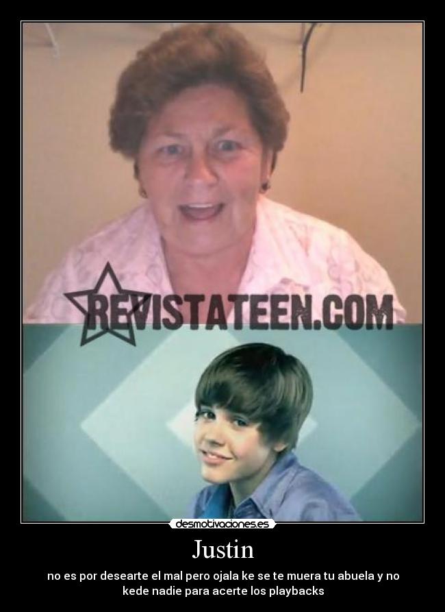 Justin - no es por desearte el mal pero ojala ke se te muera tu abuela y no
kede nadie para acerte los playbacks