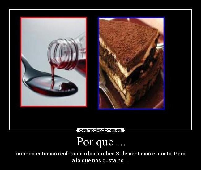 Por que ... - cuando estamos resfriados a los jarabes SI le sentimos el gusto Pero
a lo que nos gusta no ..