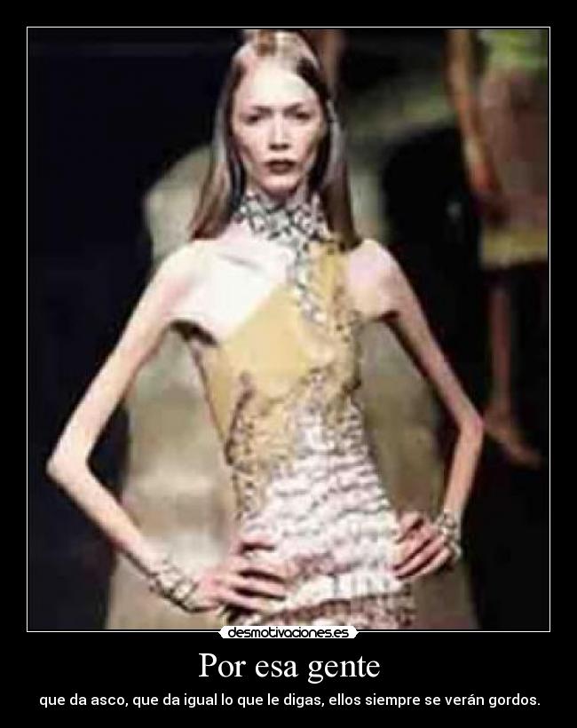 Por esa gente - que da asco, que da igual lo que le digas, ellos siempre se verán gordos.