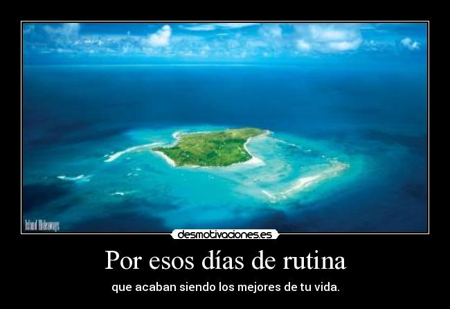 Por esos días de rutina - que acaban siendo los mejores de tu vida.