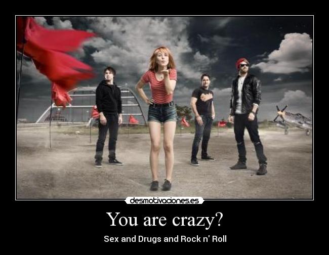You are crazy? - Sex and Drugs and Rock n Roll