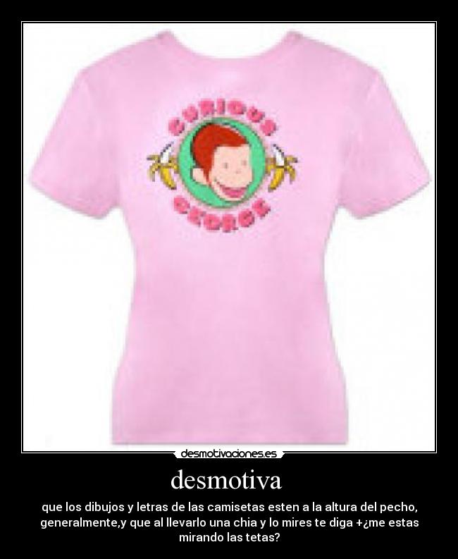 desmotiva - que los dibujos y letras de las camisetas esten a la altura del pecho,
generalmente,y que al llevarlo una chia y lo mires te diga +¿me estas
mirando las tetas?