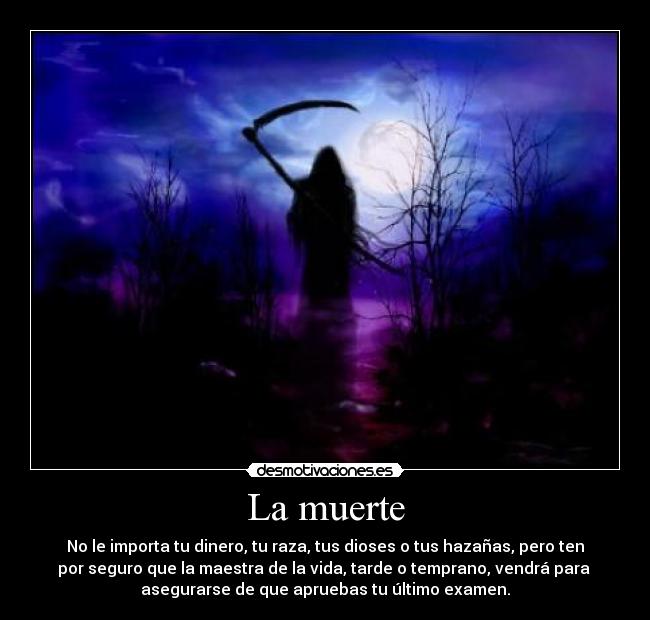 La muerte - No le importa tu dinero, tu raza, tus dioses o tus hazañas, pero ten
por seguro que la maestra de la vida, tarde o temprano, vendrá para
asegurarse de que apruebas tu último examen.