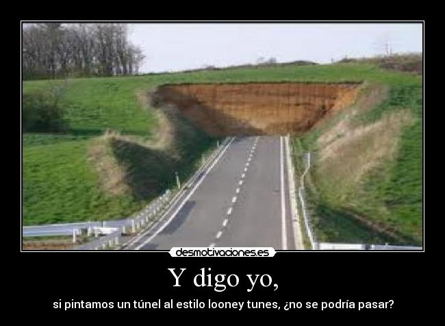 Y digo yo, - si pintamos un túnel al estilo looney tunes, ¿no se podría pasar?