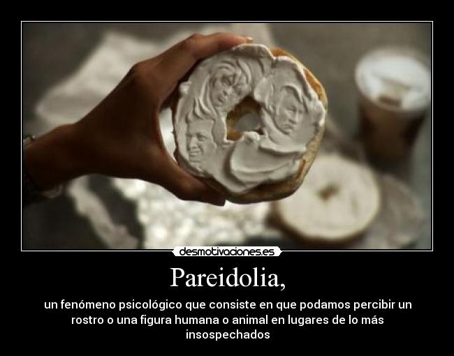 Pareidolia, - un fenómeno psicológico que consiste en que podamos percibir un
rostro o una figura humana o animal en lugares de lo más
insospechados