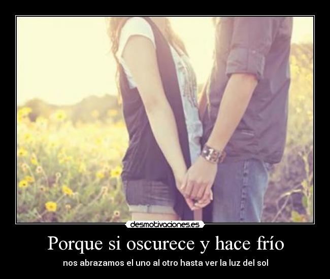 Porque si oscurece y hace frío - nos abrazamos el uno al otro hasta ver la luz del sol