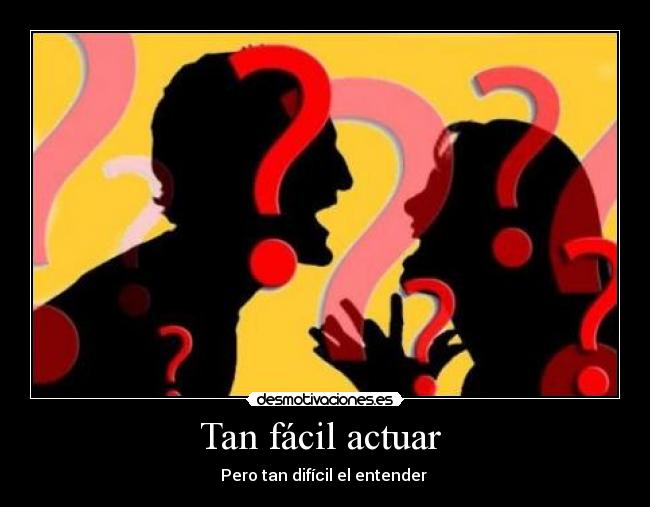 Tan fácil actuar - Pero tan difícil el entender