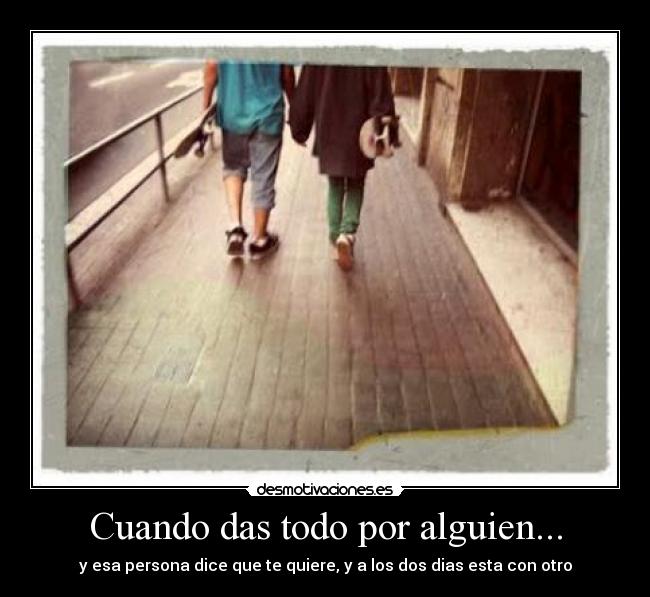 Cuando das todo por alguien... - y esa persona dice que te quiere, y a los dos dias esta con otro