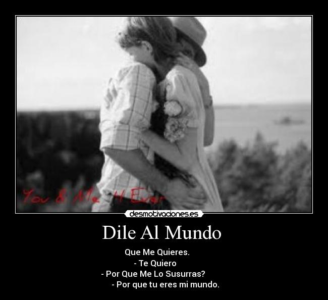 Dile Al Mundo - Que Me Quieres.
- Te Quiero
- Por Que Me Lo Susurras?
- Por que tu eres mi mundo.