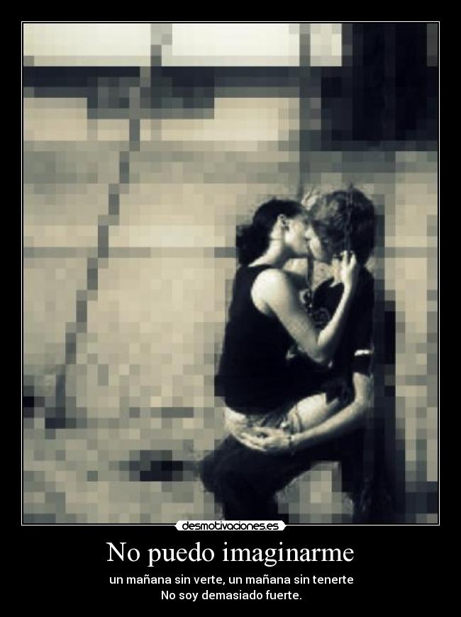 No puedo imaginarme - un mañana sin verte, un mañana sin tenerte
No soy demasiado fuerte.
