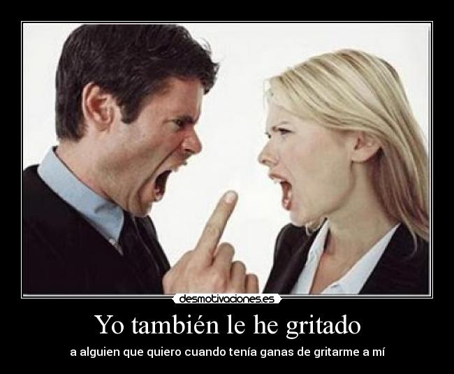 Yo también le he gritado - a alguien que quiero cuando tenía ganas de gritarme a mí