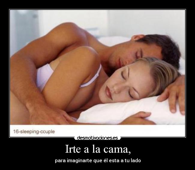 Irte a la cama, - para imaginarte que él esta a tu lado