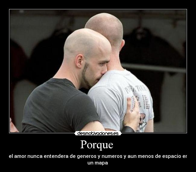 Porque  - el amor nunca entendera de generos y numeros y aun menos de espacio en un mapa 