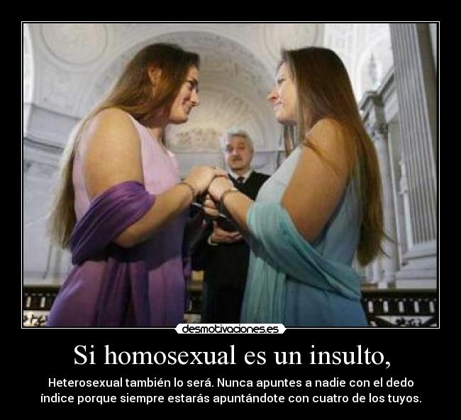 Si homosexual es un insulto, - Heterosexual también lo será. Nunca apuntes a nadie con el dedo
índice porque siempre estarás apuntándote con cuatro de los tuyos.