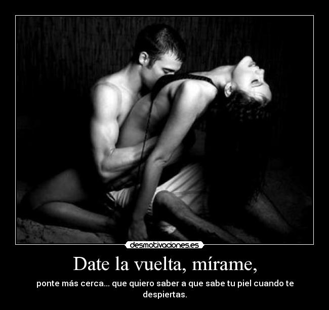 Date la vuelta, mírame, - ponte más cerca... que quiero saber a que sabe tu piel cuando te despiertas.