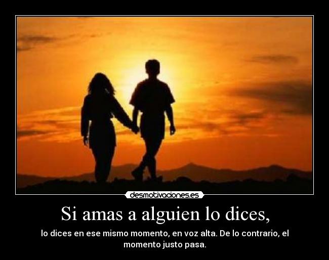 Si amas a alguien lo dices, - lo dices en ese mismo momento, en voz alta. De lo contrario, el momento justo pasa.