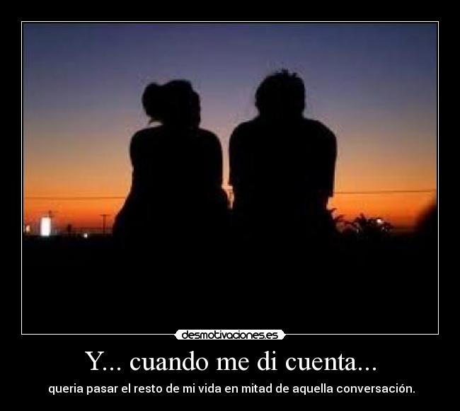 Y... cuando me di cuenta... -  queria pasar el resto de mi vida en mitad de aquella conversación.