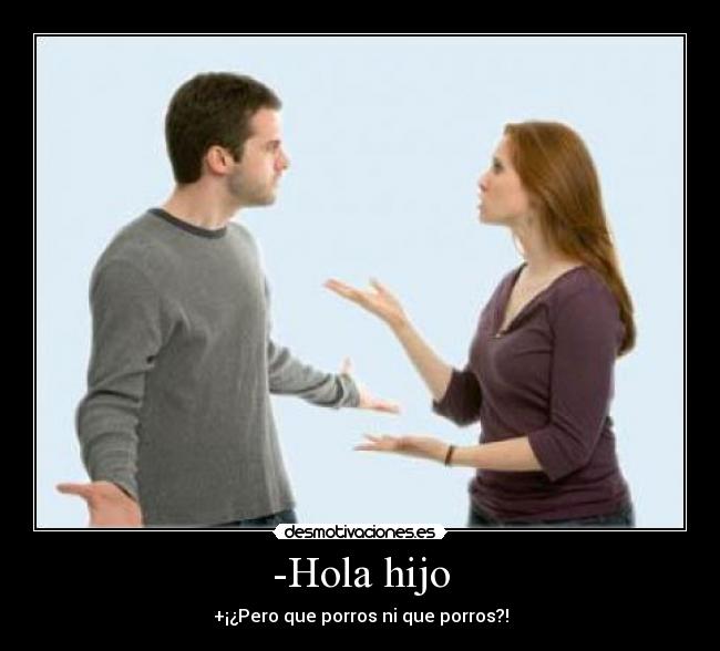 -Hola hijo - +¡¿Pero que porros ni que porros?!