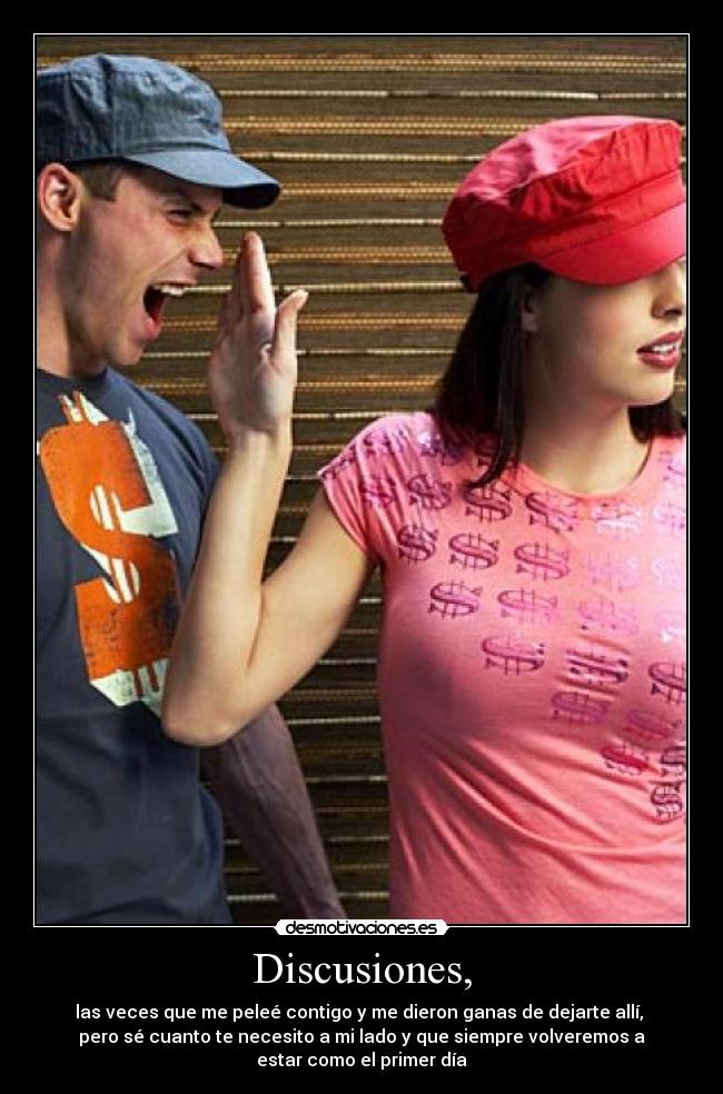 Discusiones, - las veces que me peleé contigo y me dieron ganas de dejarte allí,
pero sé cuanto te necesito a mi lado y que siempre volveremos a
estar como el primer día